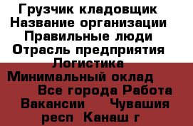 Грузчик-кладовщик › Название организации ­ Правильные люди › Отрасль предприятия ­ Логистика › Минимальный оклад ­ 30 000 - Все города Работа » Вакансии   . Чувашия респ.,Канаш г.